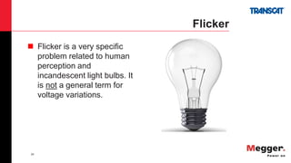 24
Flicker
 Flicker is a very specific
problem related to human
perception and
incandescent light bulbs. It
is not a general term for
voltage variations.
 