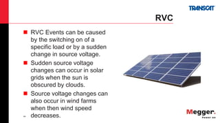 44
RVC
 RVC Events can be caused
by the switching on of a
specific load or by a sudden
change in source voltage.
 Sudden source voltage
changes can occur in solar
grids when the sun is
obscured by clouds.
 Source voltage changes can
also occur in wind farms
when then wind speed
decreases.
 
