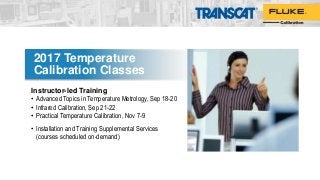 2017 Temperature
Calibration Classes
Instructor-led Training
• Advanced Topics in Temperature Metrology, Sep 18-20
• Infrared Calibration, Sep 21-22
• Practical Temperature Calibration, Nov 7-9
• Installation and Training Supplemental Services
(courses scheduled on-demand)
 