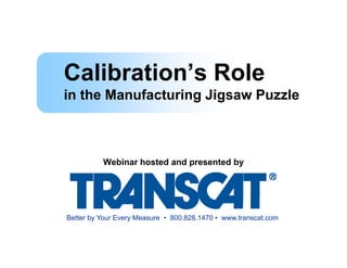Calibration s
Calibration’s Role
in the Manufacturing Jigsaw Puzzle
                   g g



          Webinar hosted and presented by
                             p          y




Better by Your Every Measure • 800.828.1470 • www.transcat.com
 