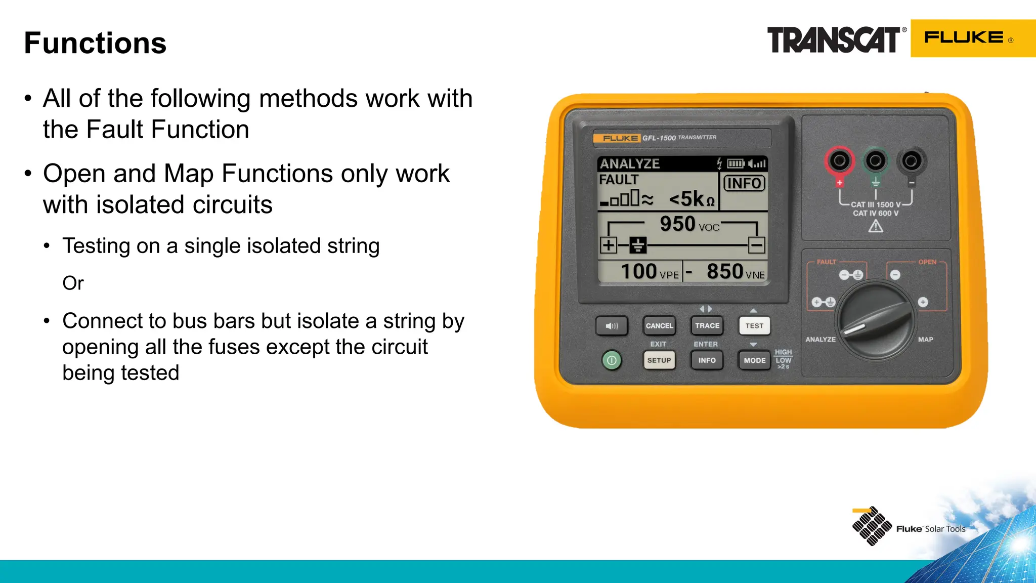 • All of the following methods work with
the Fault Function
• Open and Map Functions only work
with isolated circuits
• Testing on a single isolated string
Or
• Connect to bus bars but isolate a string by
opening all the fuses except the circuit
being tested
Functions
 