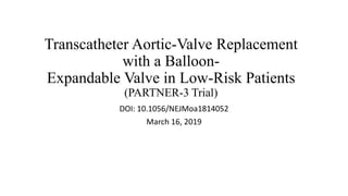 Transcatheter Aortic-Valve Replacement
with a Balloon-
Expandable Valve in Low-Risk Patients
(PARTNER-3 Trial)
DOI: 10.1056/NEJMoa1814052
March 16, 2019
 
