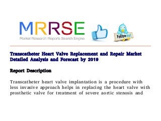 Transcatheter Heart Valve Replacement and Repair Market
Detailed Analysis and Forecast by 2019
Report Description
Transcatheter heart valve implantation is a procedure with
less invasive approach helps in replacing the heart valve with
prosthetic valve for treatment of severe aortic stenosis and
 