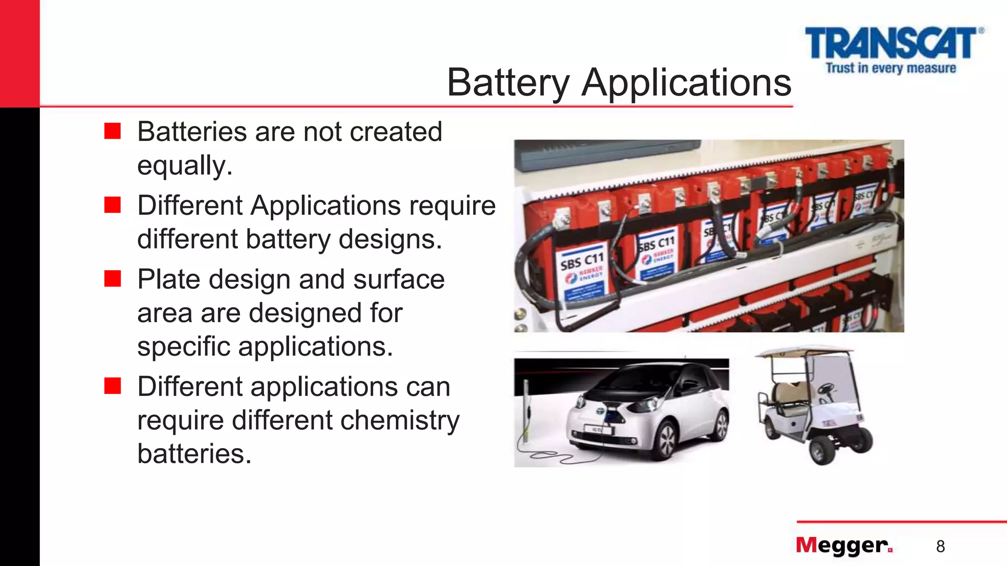 8
Battery Applications
 Batteries are not created
equally.
 Different Applications require
different battery designs.
 Plate design and surface
area are designed for
specific applications.
 Different applications can
require different chemistry
batteries.
 