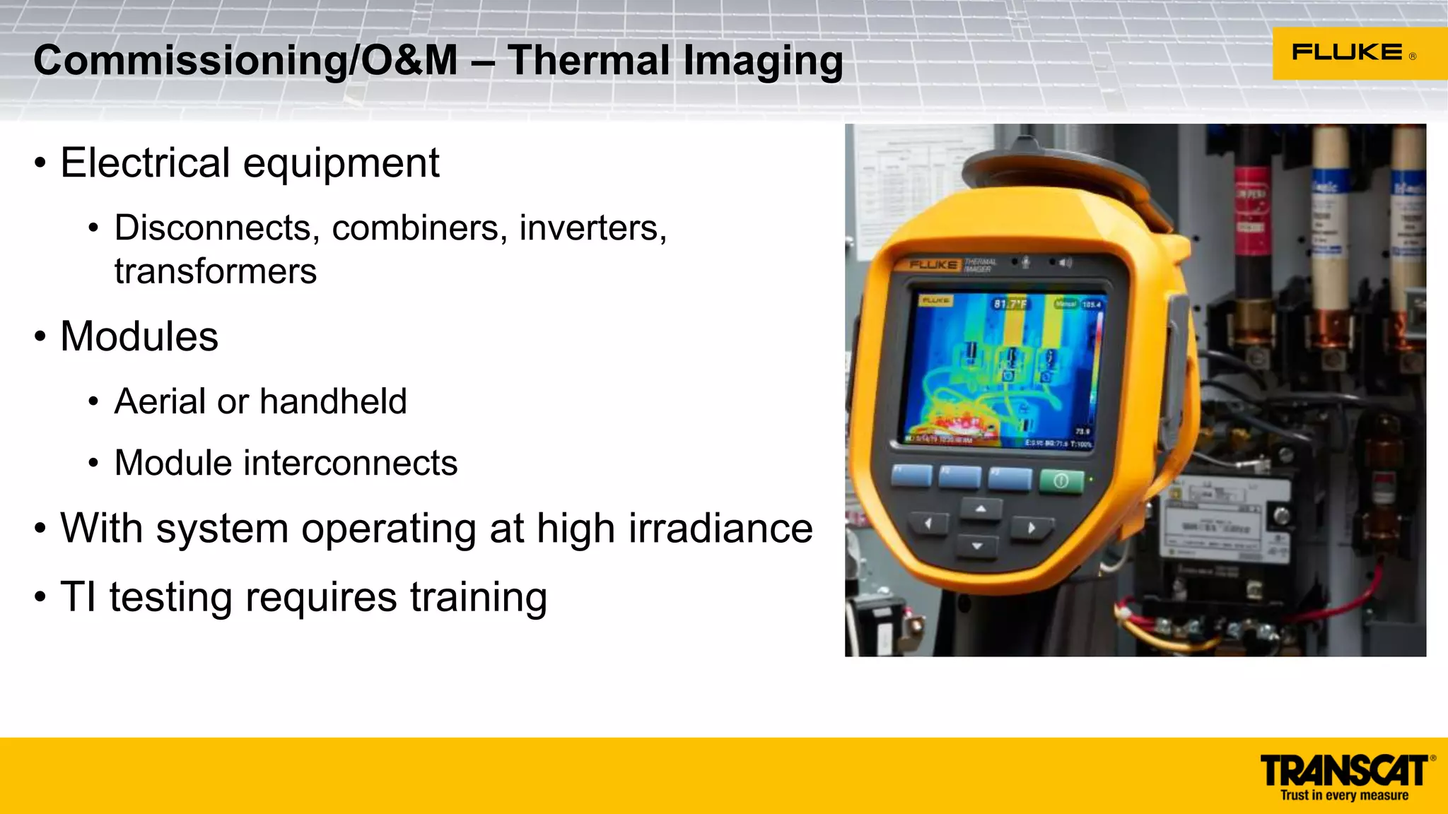 • Electrical equipment
• Disconnects, combiners, inverters,
transformers
• Modules
• Aerial or handheld
• Module interconnects
• With system operating at high irradiance
• TI testing requires training
Commissioning/O&M – Thermal Imaging
 