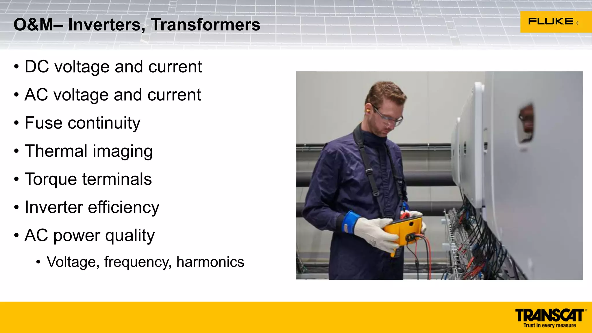 • DC voltage and current
• AC voltage and current
• Fuse continuity
• Thermal imaging
• Torque terminals
• Inverter efficiency
• AC power quality
• Voltage, frequency, harmonics
O&M– Inverters, Transformers
 