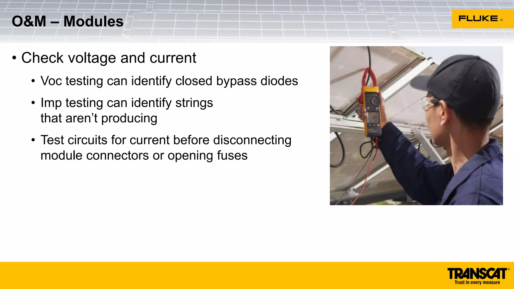 • Check voltage and current
• Voc testing can identify closed bypass diodes
• Imp testing can identify strings
that aren’t producing
• Test circuits for current before disconnecting
module connectors or opening fuses
O&M – Modules
 