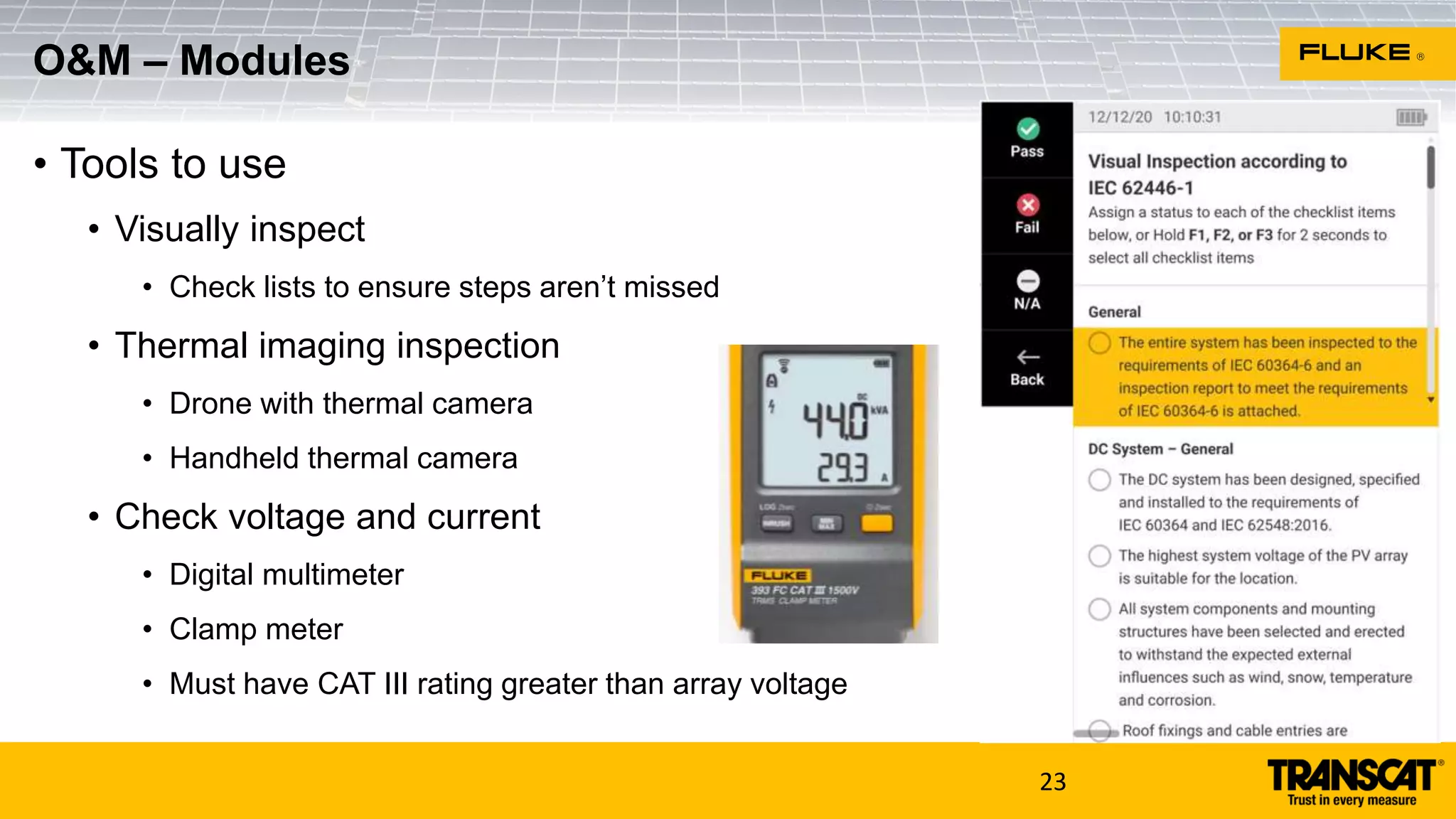 • Tools to use
• Visually inspect
• Check lists to ensure steps aren’t missed
• Thermal imaging inspection
• Drone with thermal camera
• Handheld thermal camera
• Check voltage and current
• Digital multimeter
• Clamp meter
• Must have CAT III rating greater than array voltage
23
O&M – Modules
 