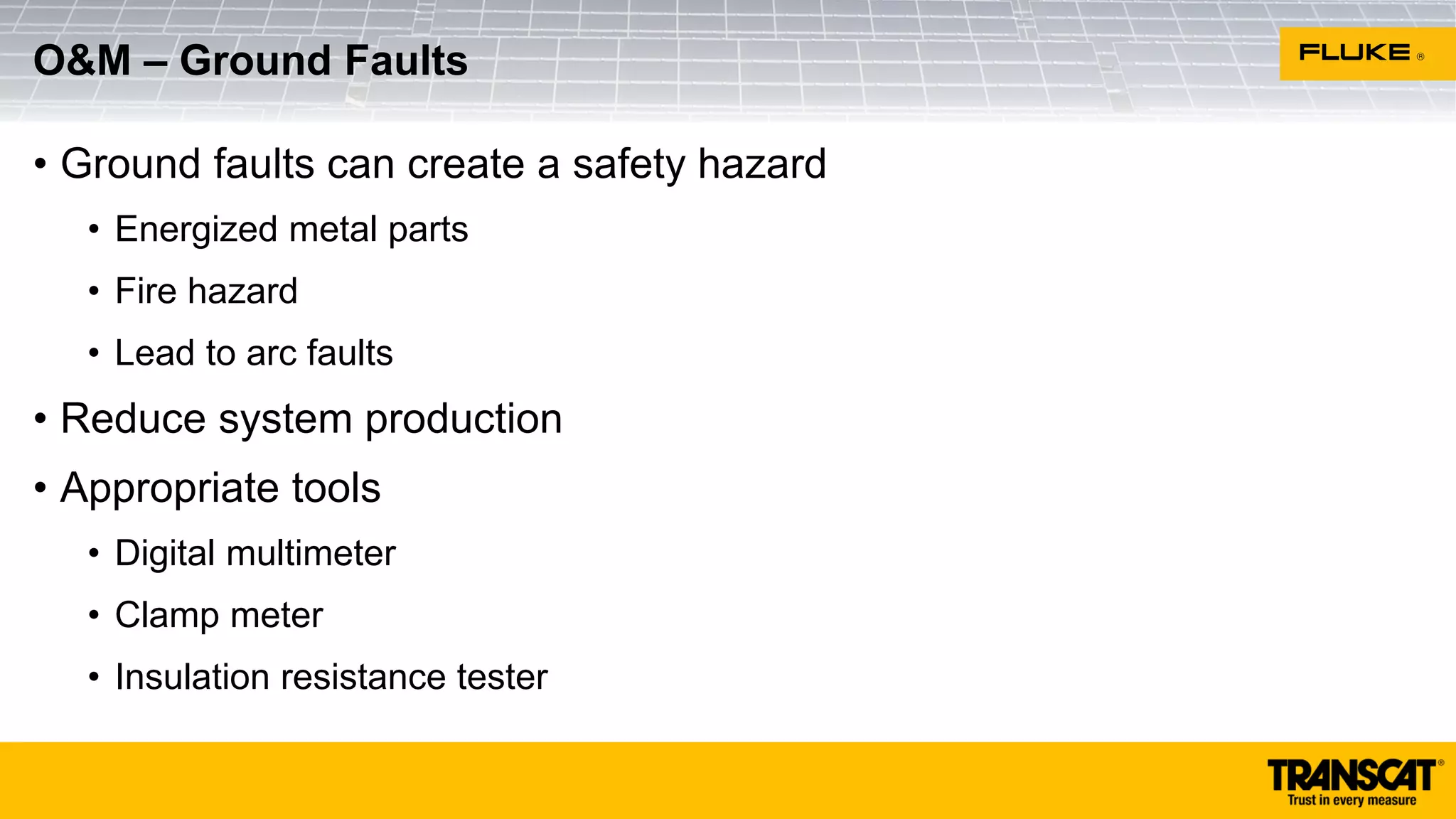 • Ground faults can create a safety hazard
• Energized metal parts
• Fire hazard
• Lead to arc faults
• Reduce system production
• Appropriate tools
• Digital multimeter
• Clamp meter
• Insulation resistance tester
O&M – Ground Faults
 