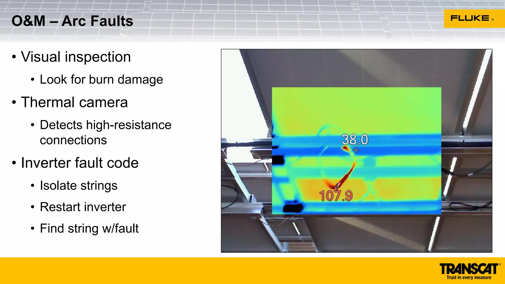 • Visual inspection
• Look for burn damage
• Thermal camera
• Detects high-resistance
connections
• Inverter fault code
• Isolate strings
• Restart inverter
• Find string w/fault
O&M – Arc Faults
 