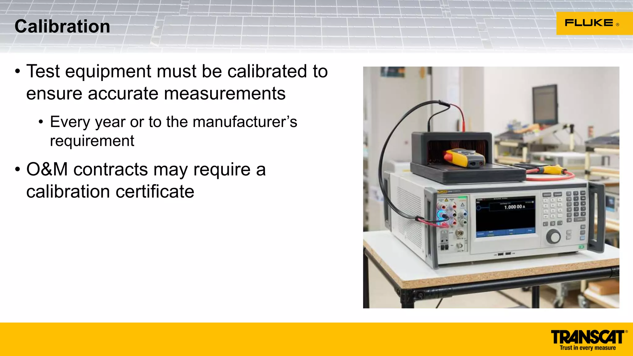 Calibration
• Test equipment must be calibrated to
ensure accurate measurements
• Every year or to the manufacturer’s
requirement
• O&M contracts may require a
calibration certificate
 