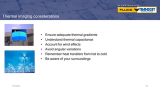 I N P A R T N E R S H I P
W I T H
Thermal imaging considerations
• Ensure adequate thermal gradients
• Understand thermal capacitance
• Account for wind effects
• Avoid angular variations
• Remember heat transfers from hot to cold
• Be aware of your surroundings
9/7/2023 26
 