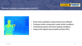 I N P A R T N E R S H I P
W I T H
Thermal imaging considerations (cont’d)
• Know when qualitative measurements are sufficient
• Compare similar components under similar conditions
• Understand present and future loading conditions
• Inspect with highest load possible (at least 40%)
9/7/2023 27
 