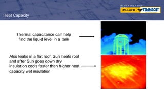 I N P A R T N E R S H I P
W I T H
Heat Capacity
Thermal capacitance can help
find the liquid level in a tank
Also leaks in a flat roof, Sun heats roof
and after Sun goes down dry
insulation cools faster than higher heat
capacity wet insulation
 
