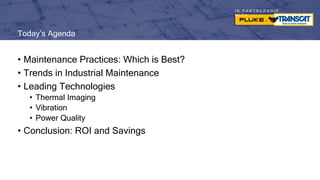 I N P A R T N E R S H I P
W I T H
Today’s Agenda
• Maintenance Practices: Which is Best?
• Trends in Industrial Maintenance
• Leading Technologies
• Thermal Imaging
• Vibration
• Power Quality
• Conclusion: ROI and Savings
 