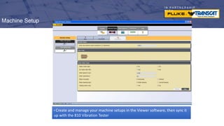 I N P A R T N E R S H I P
W I T H
Machine Setup
• Create and manage your machine setups in the Viewer software, then sync it
up with the 810 Vibration Tester
 