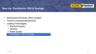 I N P A R T N E R S H I P
W I T H
Next Up: Conclusion- ROI & Savings
• Maintenance Practices: Which is Best?
• Trends in Industrial Maintenance
• Leading Technologies
• Thermal Imaging
• Vibration
• Power Quality
• Conclusion : ROI & Savings
9/7/2023 104
9/7/2023 104
9/7/2023 104
 