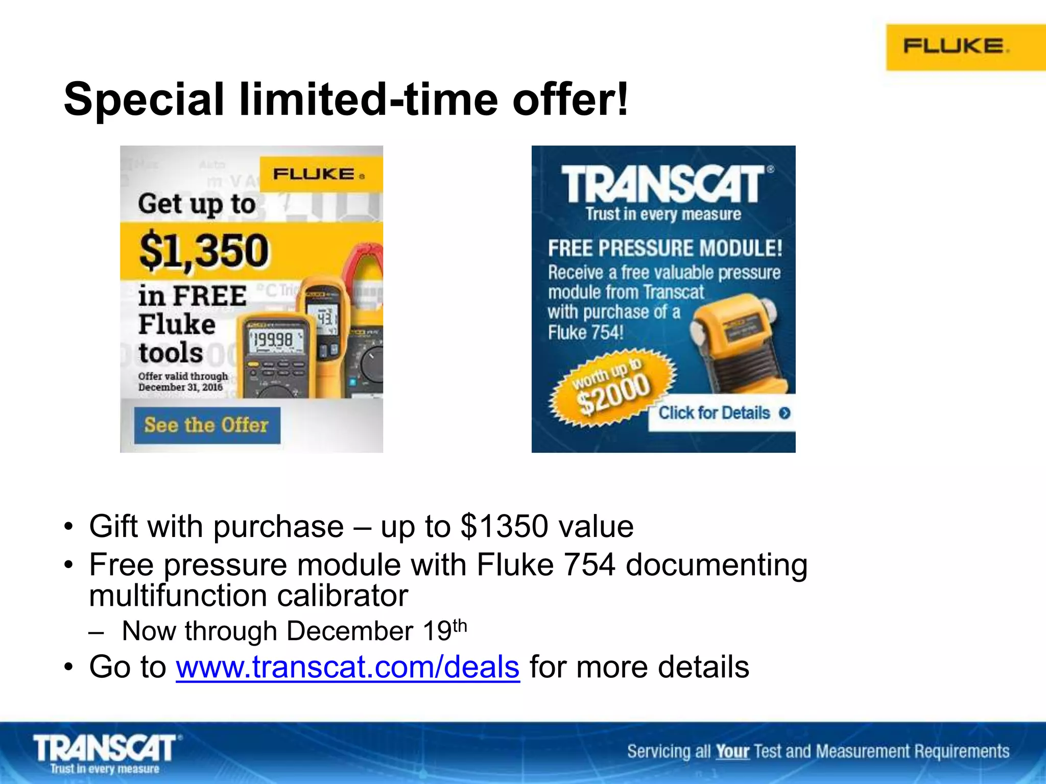 Special limited-time offer!
• Gift with purchase – up to $1350 value
• Free pressure module with Fluke 754 documenting
multifunction calibrator
– Now through December 19th
• Go to www.transcat.com/deals for more details
 