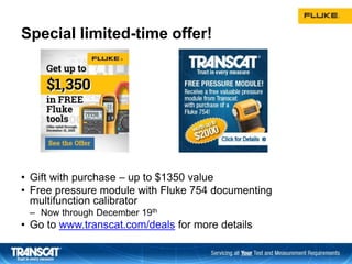 Special limited-time offer!
• Gift with purchase – up to $1350 value
• Free pressure module with Fluke 754 documenting
multifunction calibrator
– Now through December 19th
• Go to www.transcat.com/deals for more details
 