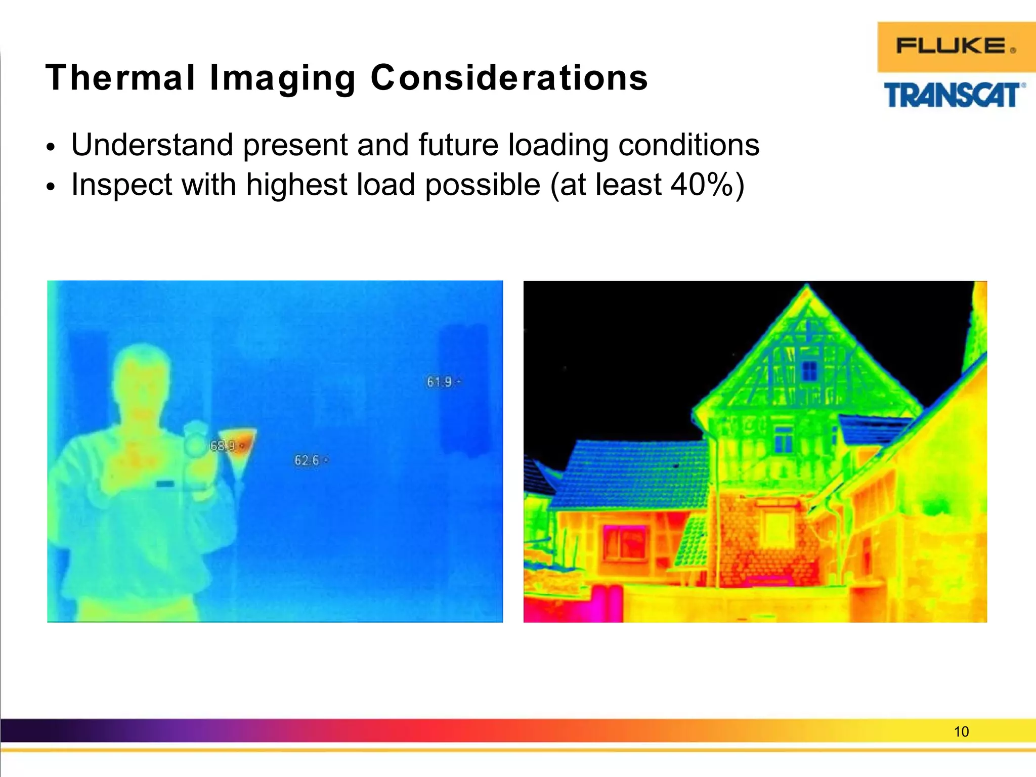 • Understand present and future loading conditions
• Inspect with highest load possible (at least 40%)
10
Thermal Imaging Considerations
 