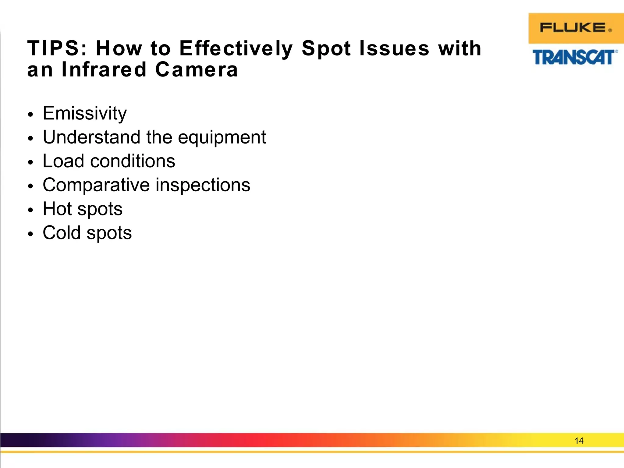 • Emissivity
• Understand the equipment
• Load conditions
• Comparative inspections
• Hot spots
• Cold spots
14
TIPS: How to Effectively Spot Issues with
an Infrared Camera
 
