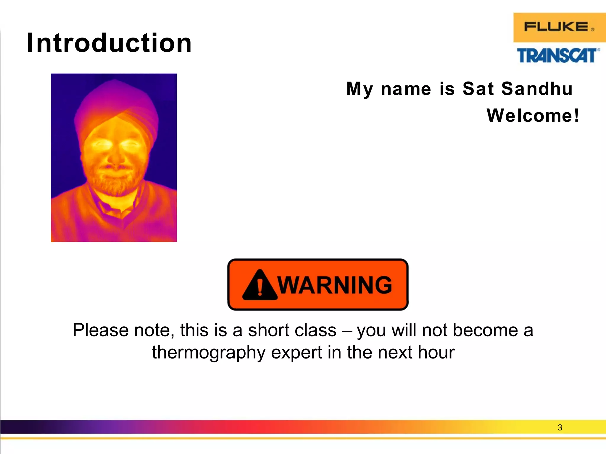 My name is Sat Sandhu
Welcome!
Please note, this is a short class – you will not become a
thermography expert in the next hour
3
Introduction
 