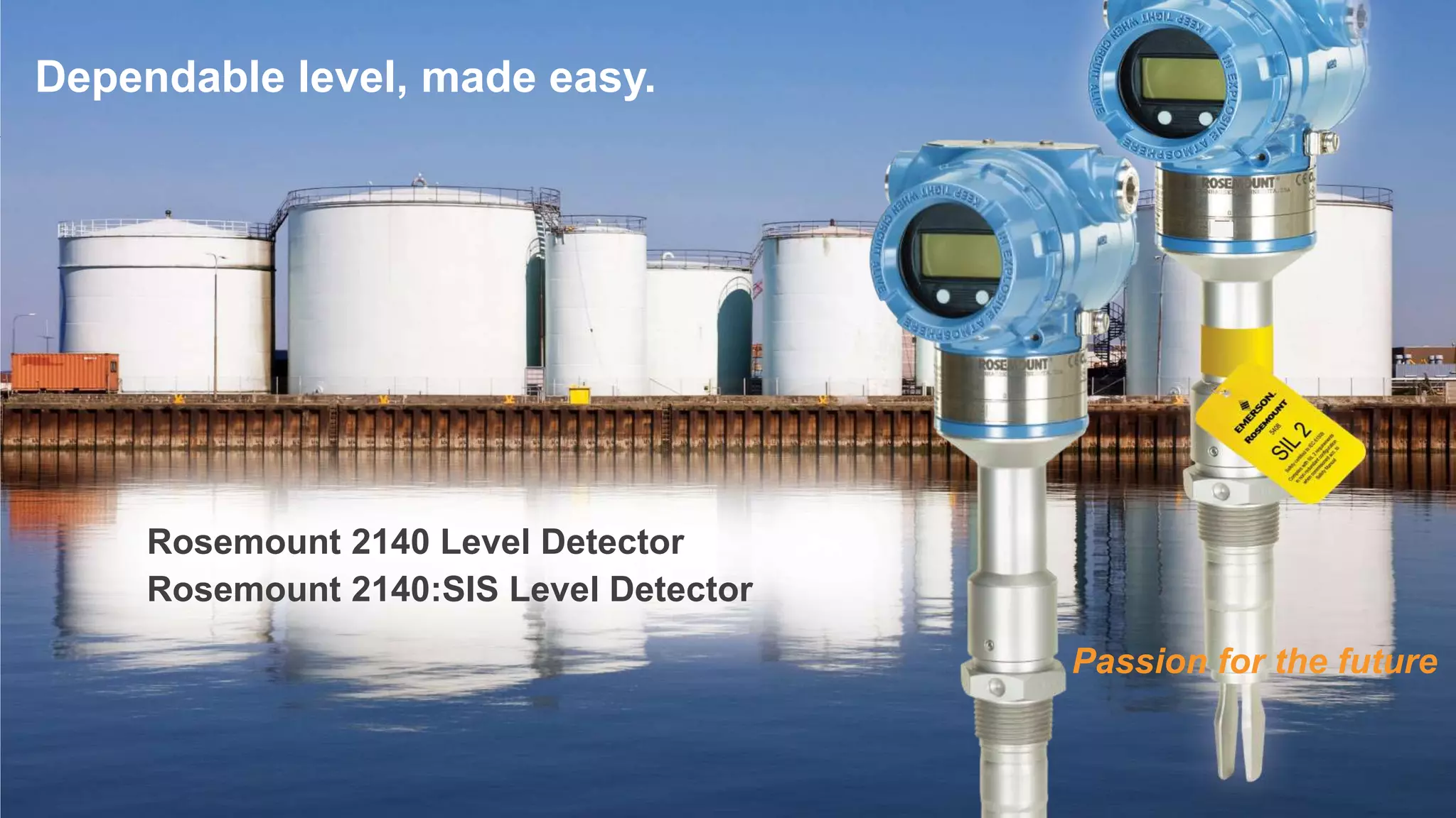 Dependable level, made easy.
Rosemount 2140 Level Detector
Rosemount 2140:SIS Level Detector
Passion for the future
 