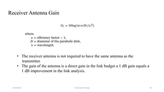 10/3/2015 Transceiver Design 20
Receiver Antenna Gain
• The receiver antenna is not required to have the same antenna as the
transmitter.
• The gain of the antenna is a direct gain in the link budget a 1 dB gain equals a
1 dB improvement in the link analysis.
 