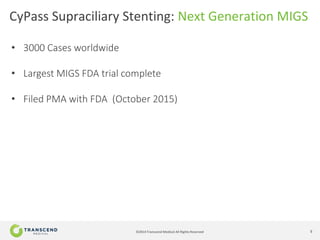 5©2014 Transcend Medical All Rights Reserved
CyPass Supraciliary Stenting: Next Generation MIGS
• 3000 Cases worldwide
• Largest MIGS FDA trial complete
• Filed PMA with FDA (October 2015)
 