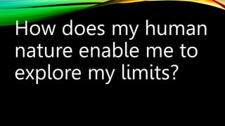 How does my human
nature enable me to
explore my limits?