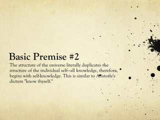 Basic Premise #2
The structure of the universe literally duplicates the
structure of the individual self—all knowledge, therefore,
begins with self-knowledge. This is similar to Aristotle's
dictum "know thyself."
 