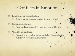 Conflicts in Emotion
Patriotism vs. individualism
Should we support our nation no matter what?
Urban vs. untamed
Contrast between settled cities and new wilderness
Wealthy vs. enslaved
Expansion and industrialization led to financial gains,
but slavery for African Americans
 