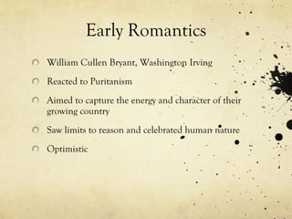 Early Romantics
William Cullen Bryant, Washington Irving
Reacted to Puritanism
Aimed to capture the energy and character of their
growing country
Saw limits to reason and celebrated human nature
Optimistic
 