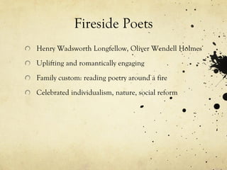 Fireside Poets
Henry Wadsworth Longfellow, Oliver Wendell Holmes
Uplifting and romantically engaging
Family custom: reading poetry around a fire
Celebrated individualism, nature, social reform
 