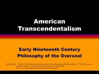 American Transcendentalism Early Nineteenth Century Philosophy of the Oversoul Reuben, Paul P.  “Chapter 4: Early Nineteenth Century-American Transcendentalism: A Brief Introduction.”  PAL: Perspectives in  American Literature- A Research and Reference Guide.  14 August 2006   <http://www.csustan.edu/english/reuben/pal/chap4/4intro.html> 