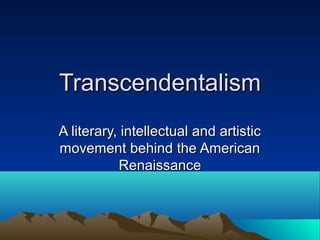 TranscendentalismTranscendentalism
A literary, intellectual and artisticA literary, intellectual and artistic
movement behind the Americanmovement behind the American
RenaissanceRenaissance
 
