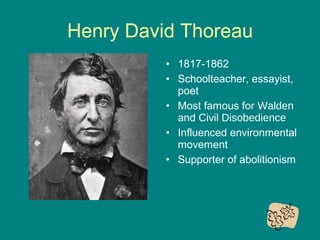 Henry David Thoreau
• 1817-1862
• Schoolteacher, essayist,
poet
• Most famous for Walden
and Civil Disobedience
• Influenced environmental
movement
• Supporter of abolitionism

 