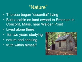 “Nature”
• Thoreau began “essential” living
• Built a cabin on land owned to Emerson in
Concord, Mass. near Walden Pond
• Lived alone there
• for two years studying
• nature and seeking
• truth within himself

17

 