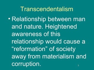 Transcendentalism
• Relationship between man
and nature. Heightened
awareness of this
relationship would cause a
“reformation” of society
away from materialism and
corruption.
3
3

 