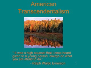 American
Transcendentalism

“ It was a high counsel that I once heard
given to a young person, always do what
you are afraid to do.”
- Ralph Waldo Emerson

1

 