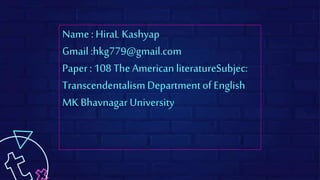 Name : HiraL Kashyap
Gmail :hkg779@gmail.com
Paper : 108 The American literatureSubjec:
TranscendentalismDepartmentof English
MK Bhavnagar University
 