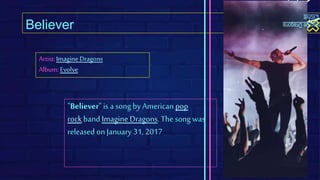 Believer
"Believer" is a song by American pop
rock band Imagine Dragons. The song was
released onJanuary 31, 2017
agine
Dragons
Evolve
Artist:ImagineDragons
Album:Evolve
 