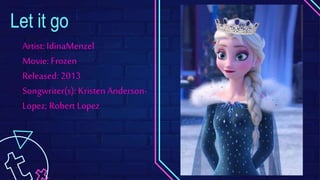 Let it go
Artist: IdinaMenzel
Movie: Frozen
Released: 2013
Songwriter(s): Kristen Anderson-
Lopez; Robert Lopez
 