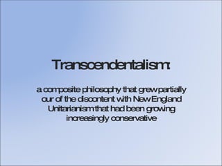 Transcendentalism: a composite philosophy that grew partially our of the discontent with New England Unitarianism that had been growing increasingly conservative 