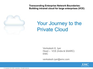 Transcending Enterprise Network Boundaries:  Building intranet cloud for large enterprises (VCE) Your Journey to thePrivate Cloud Venkatesh K. Iyer Head –  VCE (India & SAARC)EMC  venkatesh.iyer@emc.com 