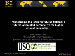 Transcending the learning futures flatland: a
  futures-orientated perspective for higher
              education leaders.

                       Luke van der Laan
              University of Southern Queensland
 Australian Centre for Sustainable Business and Development
 