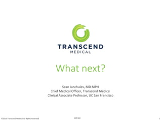 ©2015 Transcend Medical All Rights Reserved 1GRF360
Sean Ianchulev, MD MPH
Chief Medical Officer, Transcend Medical
Clinical Associate Professor, UC San Francisco
What next?
 