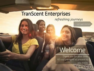 TranScent Enterprises
refreshing journeys
Welcome
Thank you for your time.
It’s our pleasure to present to
you today.
Let’s get started
 