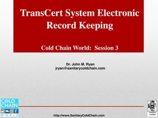 TransCert System Electronic
Record Keeping
Cold Chain World: Session 3
Dr. John M. Ryan
jryan@sanitarycoldchain.com
http://www.SanitaryColdChain.com
Module Three
 
