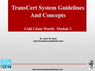 TransCert System Guidelines
And Concepts
Cold Chain World: Module 2
Dr. John M. Ryan
jryan@sanitarycoldchain.com
http://www.SanitaryColdChain.com
Module Two
 